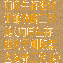 方舟生存进化手游攻略二代龙(方舟生存进化手机版怎么培养二代龙)