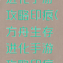 方舟生存进化手游攻略印痕(方舟生存进化手游攻略印痕怎么弄)