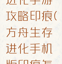 方舟生存进化手游攻略印痕(方舟生存进化手机版印痕怎么获得)