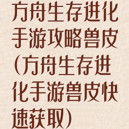 方舟生存进化手游攻略兽皮(方舟生存进化手游兽皮快速获取)