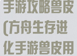 方舟生存进化手游攻略兽皮(方舟生存进化手游兽皮用什么好打)