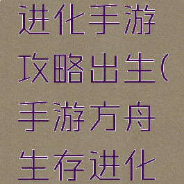 方舟生存进化手游攻略出生(手游方舟生存进化攻略大全)