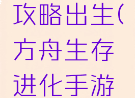 方舟生存进化手游攻略出生(方舟生存进化手游版新手攻略)