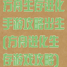 方舟生存进化手游攻略出生(方舟进化生存游戏攻略)