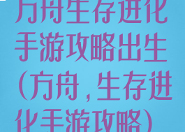 方舟生存进化手游攻略出生(方舟,生存进化手游攻略)