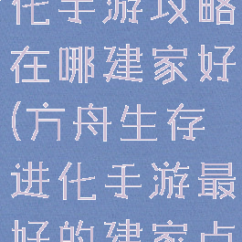 方舟生存进化手游攻略在哪建家好(方舟生存进化手游最好的建家点)