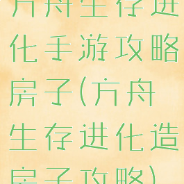 方舟生存进化手游攻略房子(方舟生存进化造房子攻略)