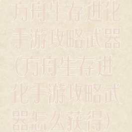 方舟生存进化手游攻略武器(方舟生存进化手游攻略武器怎么获得)