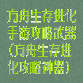 方舟生存进化手游攻略武器(方舟生存进化攻略神器)