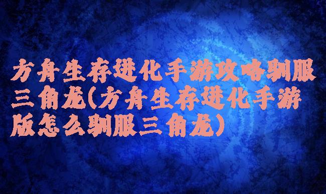 方舟生存进化手游攻略驯服三角龙(方舟生存进化手游版怎么驯服三角龙)