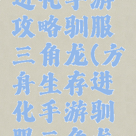 方舟生存进化手游攻略驯服三角龙(方舟生存进化手游驯服三角龙视频)