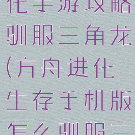 方舟生存进化手游攻略驯服三角龙(方舟进化生存手机版怎么驯服三角龙)