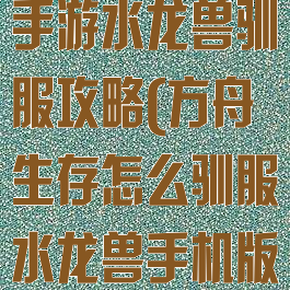 方舟生存进化手游水龙兽驯服攻略(方舟生存怎么驯服水龙兽手机版)