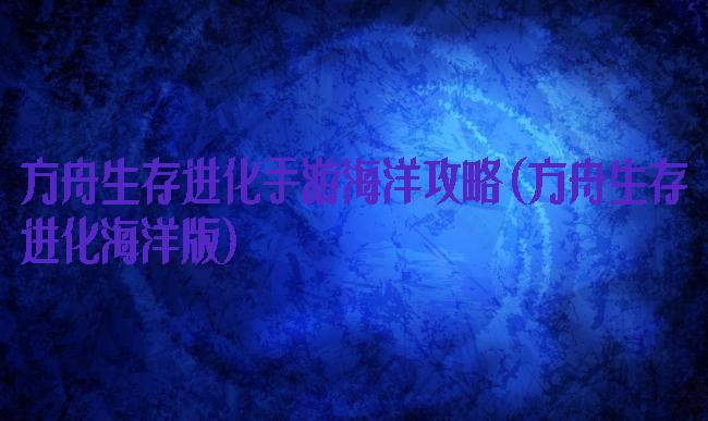 方舟生存进化手游海洋攻略(方舟生存进化海洋版)