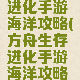 方舟生存进化手游海洋攻略(方舟生存进化手游海洋攻略视频)