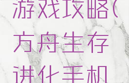 方舟生存进化手游游戏攻略(方舟生存进化手机版游戏攻略)