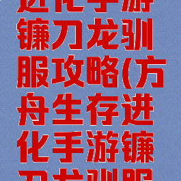 方舟生存进化手游镰刀龙驯服攻略(方舟生存进化手游镰刀龙驯服攻略图)