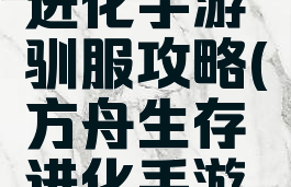 方舟生存进化手游驯服攻略(方舟生存进化手游驯服大全)