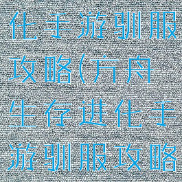 方舟生存进化手游驯服攻略(方舟生存进化手游驯服攻略视频)