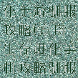 方舟生存进化手游驯服攻略(方舟生存进化手机攻略驯服)