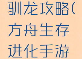 方舟生存进化手游驯龙攻略(方舟生存进化手游驯龙攻略视频)