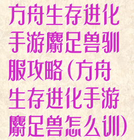 方舟生存进化手游麝足兽驯服攻略(方舟生存进化手游麝足兽怎么训)