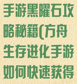 方舟生存进化手游黑曜石攻略秘籍(方舟生存进化手游如何快速获得黑曜石)