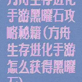 方舟生存进化手游黑曜石攻略秘籍(方舟生存进化手游怎么获得黑曜石)
