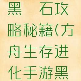 方舟生存进化手游黑曜石攻略秘籍(方舟生存进化手游黑曜石攻略秘籍视频)
