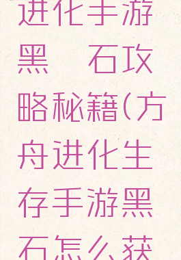 方舟生存进化手游黑曜石攻略秘籍(方舟进化生存手游黑曜石怎么获得)