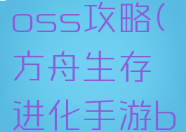 方舟生存进化手游boss攻略(方舟生存进化手游boss攻略大全)