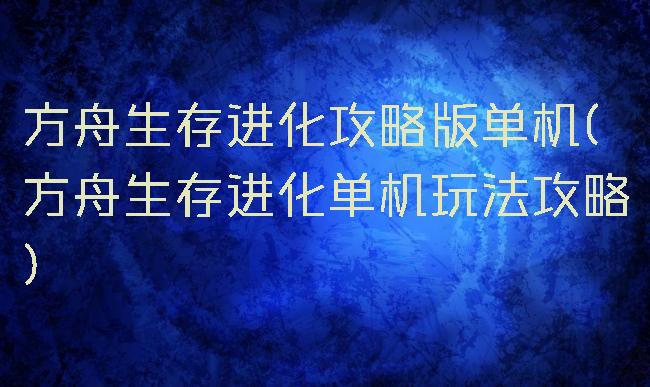方舟生存进化攻略版单机(方舟生存进化单机玩法攻略)
