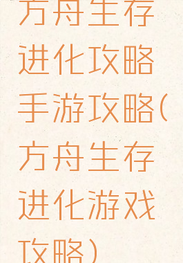 方舟生存进化攻略手游攻略(方舟生存进化游戏攻略)