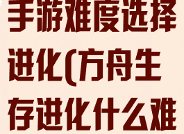 方舟攻略生存手游难度选择进化(方舟生存进化什么难度好玩)