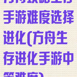 方舟攻略生存手游难度选择进化(方舟生存进化手游中等难度)