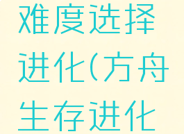 方舟攻略生存手游难度选择进化(方舟生存进化手游难度推荐)