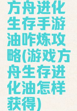 方舟进化生存手游油咋炼攻略(游戏方舟生存进化油怎样获得)