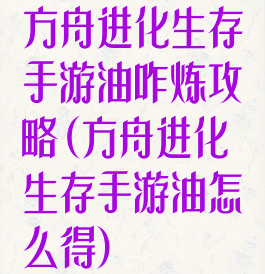 方舟进化生存手游油咋炼攻略(方舟进化生存手游油怎么得)