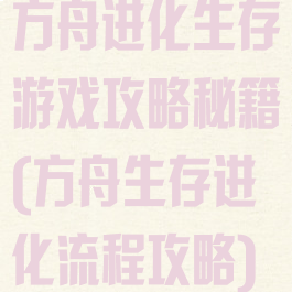 方舟进化生存游戏攻略秘籍(方舟生存进化流程攻略)