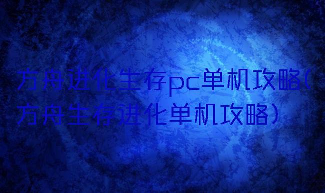 方舟进化生存pc单机攻略(方舟生存进化单机攻略)