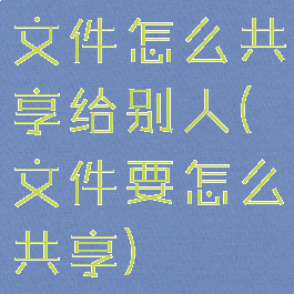 文件怎么共享给别人(文件要怎么共享)