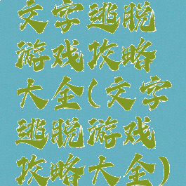 文字逃脱游戏攻略大全(文字逃脱游戏攻略大全)