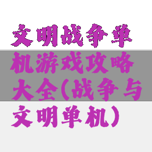 文明战争单机游戏攻略大全(战争与文明单机)