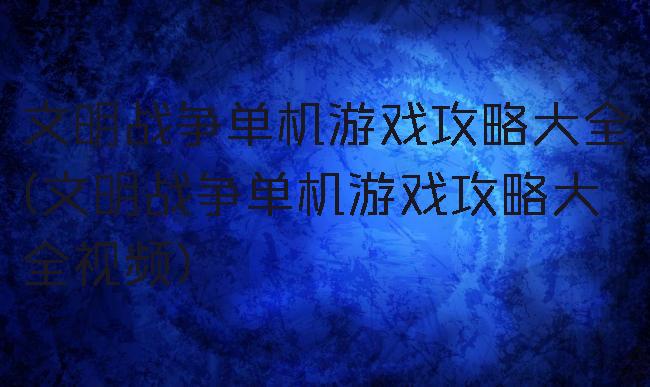 文明战争单机游戏攻略大全(文明战争单机游戏攻略大全视频)