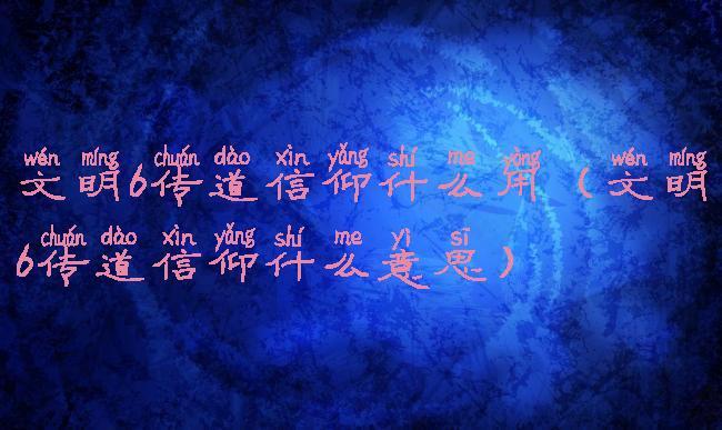 文明6传道信仰什么用(文明6传道信仰什么意思)