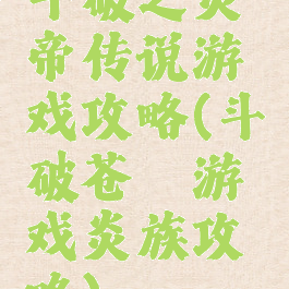 斗破之炎帝传说游戏攻略(斗破苍穹游戏炎族攻略)