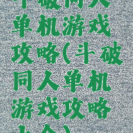 斗破同人单机游戏攻略(斗破同人单机游戏攻略大全)