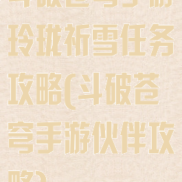 斗破苍穹手游玲珑祈雪任务攻略(斗破苍穹手游伙伴攻略)