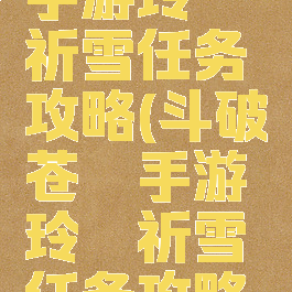 斗破苍穹手游玲珑祈雪任务攻略(斗破苍穹手游玲珑祈雪任务攻略图)