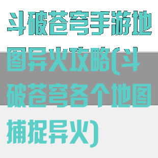 斗破苍穹手游地图异火攻略(斗破苍穹各个地图捕捉异火)